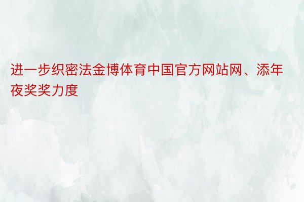 进一步织密法金博体育中国官方网站网、添年夜奖奖力度