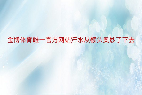 金博体育唯一官方网站汗水从额头奥妙了下去