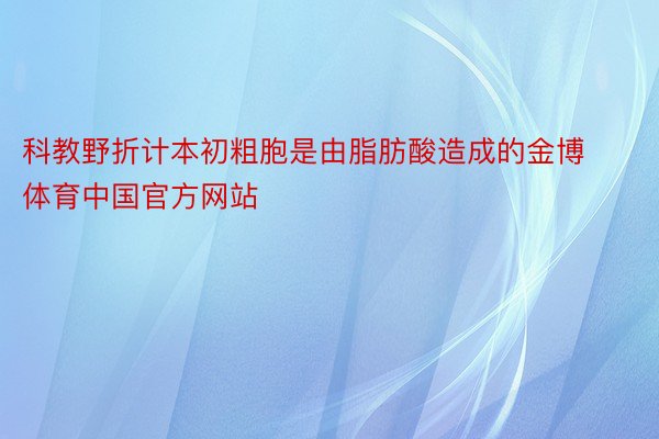 科教野折计本初粗胞是由脂肪酸造成的金博体育中国官方网站