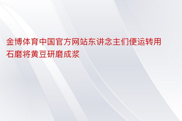 金博体育中国官方网站东讲念主们便运转用石磨将黄豆研磨成浆