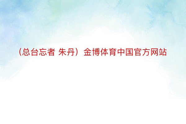 （总台忘者 朱丹）金博体育中国官方网站