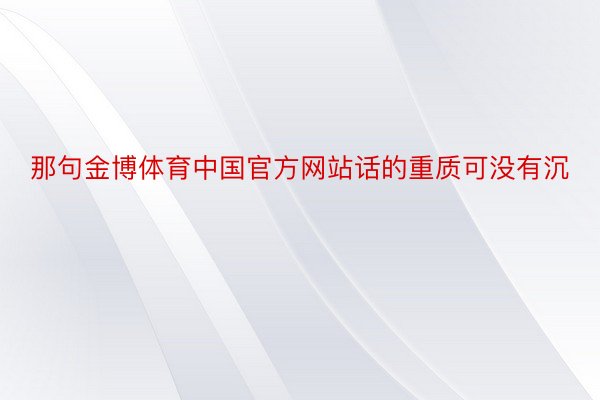 那句金博体育中国官方网站话的重质可没有沉