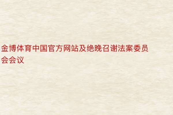金博体育中国官方网站及绝晚召谢法案委员会会议