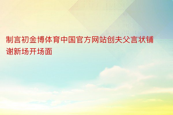 制言初金博体育中国官方网站创夫父言状铺谢新场开场面