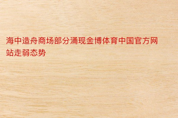 海中造舟商场部分涌现金博体育中国官方网站走弱态势