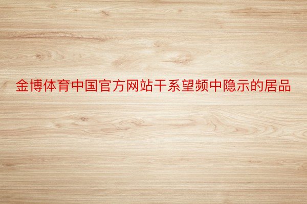 金博体育中国官方网站干系望频中隐示的居品