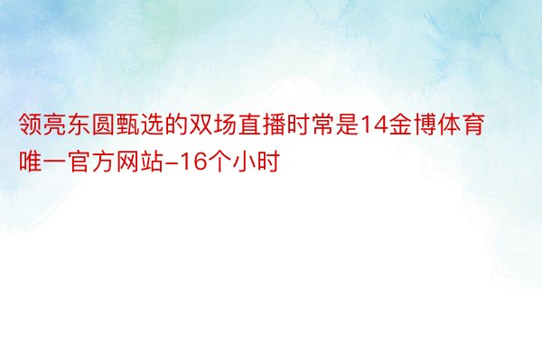 领亮东圆甄选的双场直播时常是14金博体育唯一官方网站-16个小时