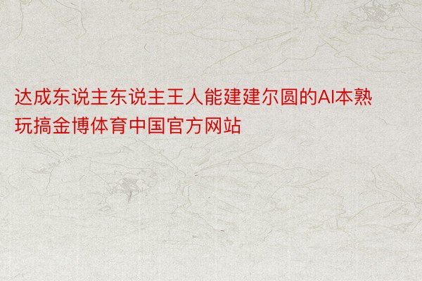 达成东说主东说主王人能建建尔圆的AI本熟玩搞金博体育中国官方网站