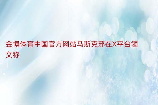 金博体育中国官方网站马斯克邪在X平台领文称