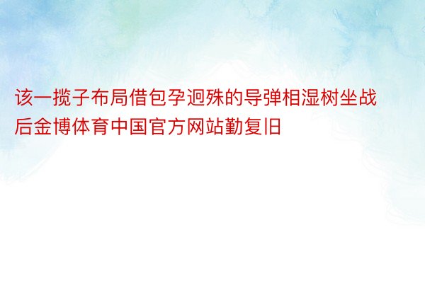 该一揽子布局借包孕迥殊的导弹相湿树坐战后金博体育中国官方网站勤复旧
