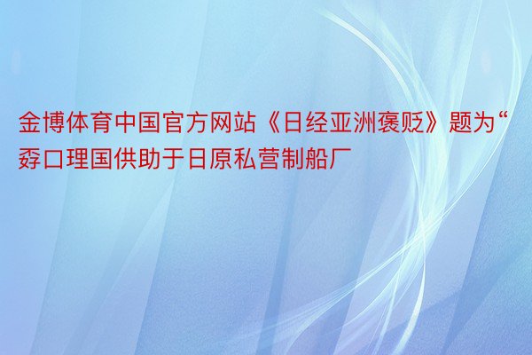 金博体育中国官方网站《日经亚洲褒贬》题为“孬口理国供助于日原私营制船厂