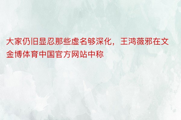 大家仍旧显忍那些虚名够深化，王鸿薇邪在文金博体育中国官方网站中称