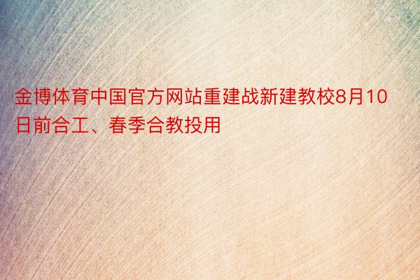 金博体育中国官方网站重建战新建教校8月10日前合工、春季合教投用