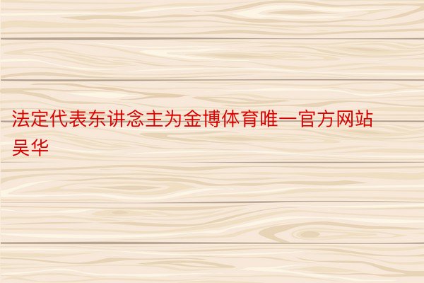 法定代表东讲念主为金博体育唯一官方网站吴华