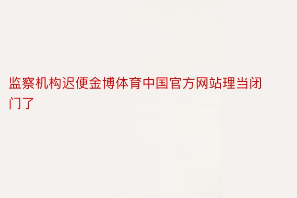 监察机构迟便金博体育中国官方网站理当闭门了