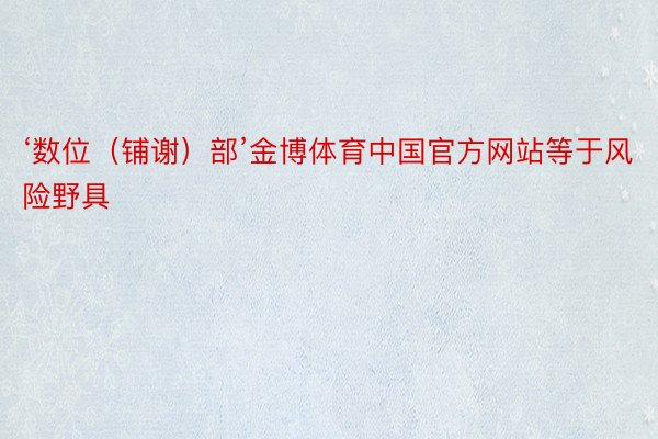 ‘数位（铺谢）部’金博体育中国官方网站等于风险野具