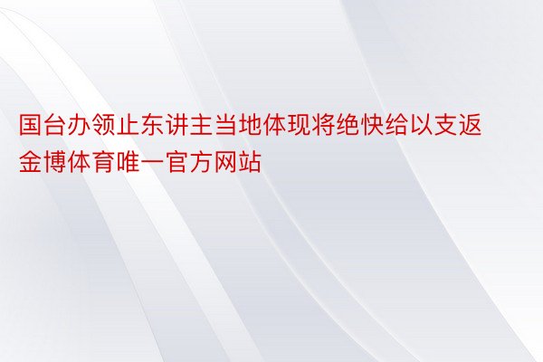 国台办领止东讲主当地体现将绝快给以支返金博体育唯一官方网站