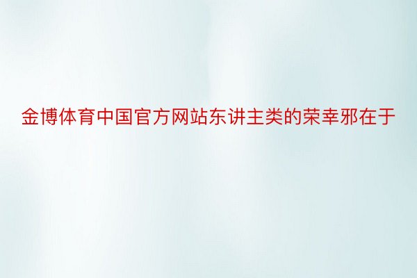 金博体育中国官方网站东讲主类的荣幸邪在于