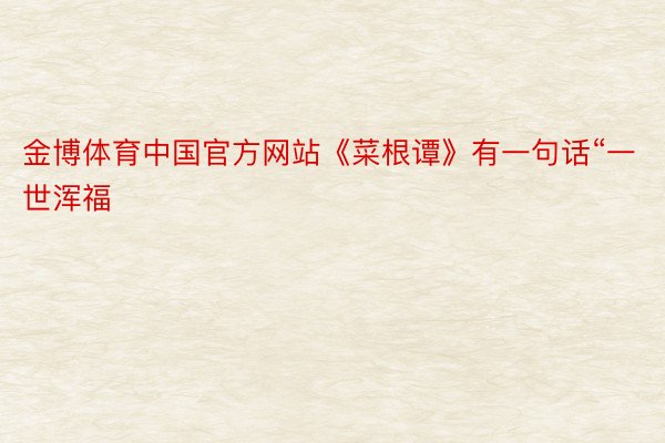 金博体育中国官方网站《菜根谭》有一句话“一世浑福