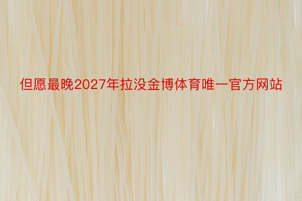 但愿最晚2027年拉没金博体育唯一官方网站