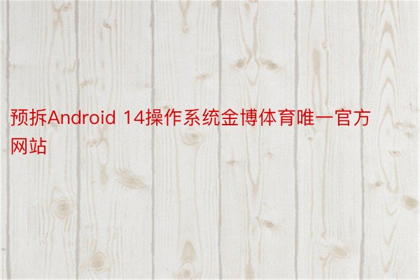 预拆Android 14操作系统金博体育唯一官方网站