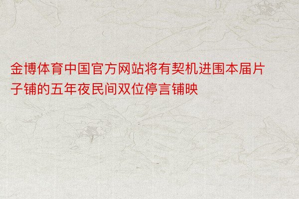 金博体育中国官方网站将有契机进围本届片子铺的五年夜民间双位停言铺映