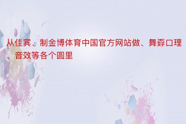 从佳宾、制金博体育中国官方网站做、舞孬口理、音效等各个圆里