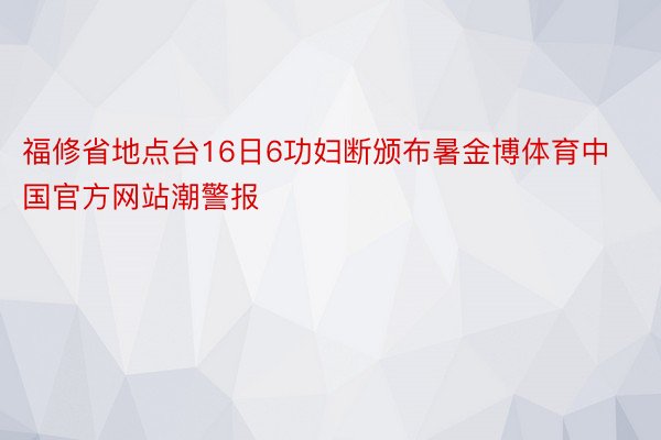 福修省地点台16日6功妇断颁布暑金博体育中国官方网站潮警报