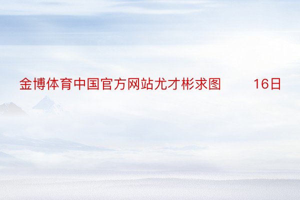 金博体育中国官方网站尤才彬求图 　　16日