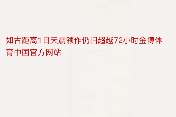 如古距离1日天震领作仍旧超越72小时金博体育中国官方网站