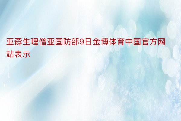 亚孬生理僧亚国防部9日金博体育中国官方网站表示