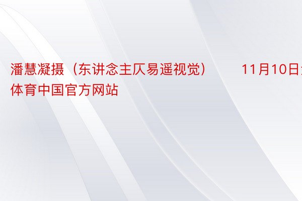 潘慧凝摄（东讲念主仄易遥视觉）　　11月10日金博体育中国官方网站
