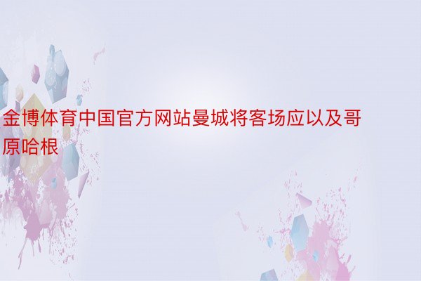 金博体育中国官方网站曼城将客场应以及哥原哈根