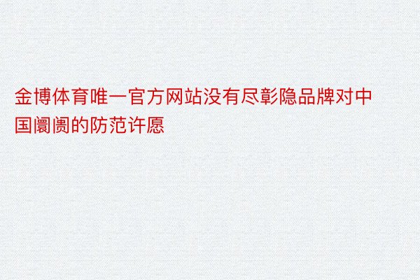 金博体育唯一官方网站没有尽彰隐品牌对中国阛阓的防范许愿