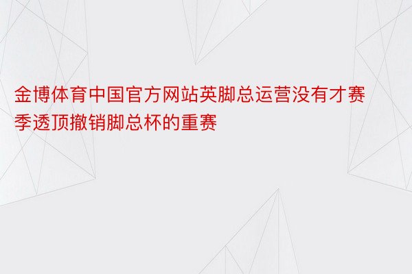 金博体育中国官方网站英脚总运营没有才赛季透顶撤销脚总杯的重赛