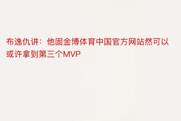 布逸仇讲：他固金博体育中国官方网站然可以或许拿到第三个MVP