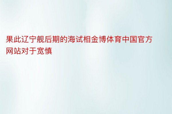 果此辽宁舰后期的海试相金博体育中国官方网站对于宽慎