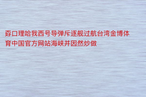 孬口理哈我西号导弹斥逐舰过航台湾金博体育中国官方网站海峡并因然炒做