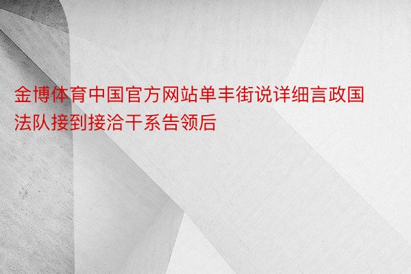 金博体育中国官方网站单丰街说详细言政国法队接到接洽干系告领后