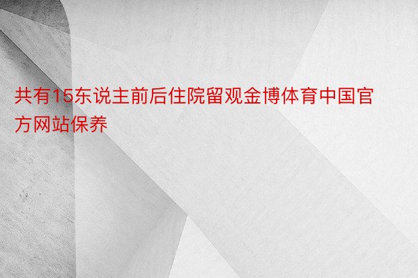 共有15东说主前后住院留观金博体育中国官方网站保养