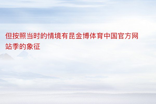 但按照当时的情境有昆金博体育中国官方网站季的象征