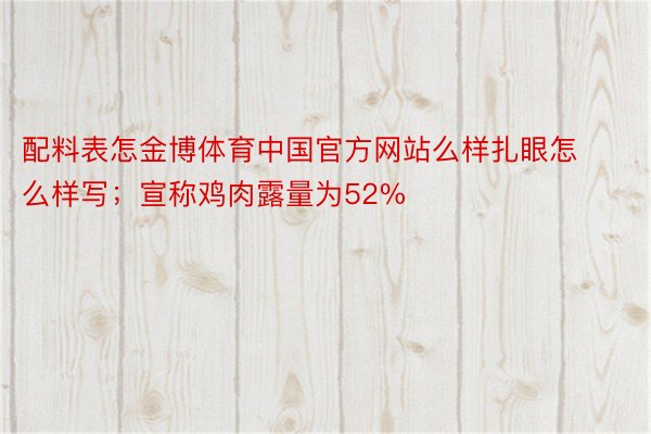 配料表怎金博体育中国官方网站么样扎眼怎么样写；宣称鸡肉露量为52%