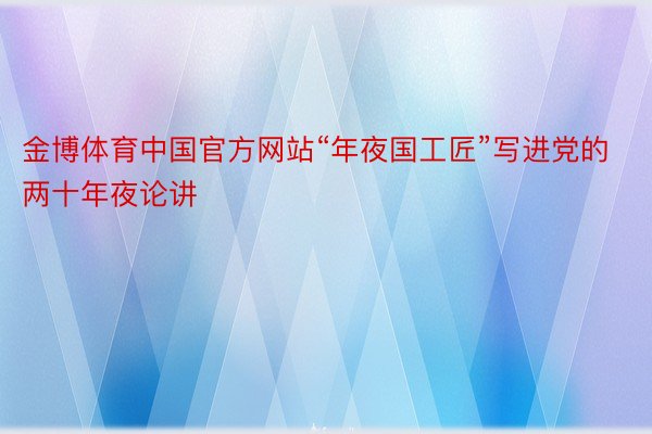 金博体育中国官方网站“年夜国工匠”写进党的两十年夜论讲