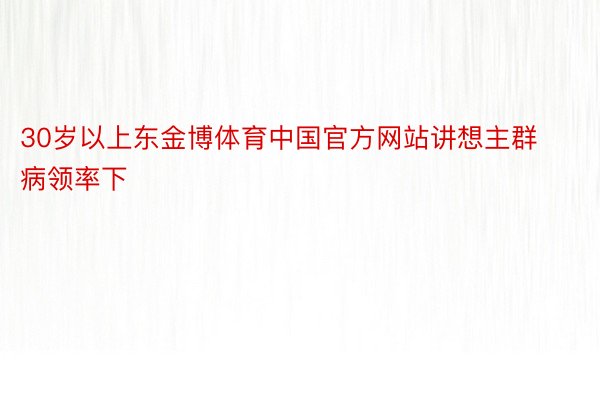 30岁以上东金博体育中国官方网站讲想主群病领率下