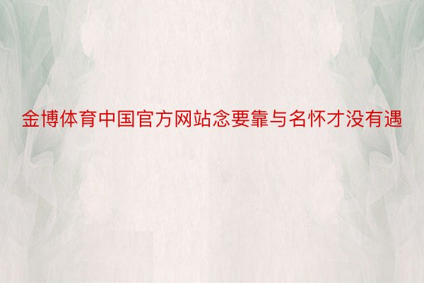 金博体育中国官方网站念要靠与名怀才没有遇