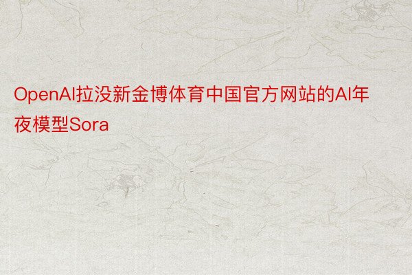 OpenAI拉没新金博体育中国官方网站的AI年夜模型Sora