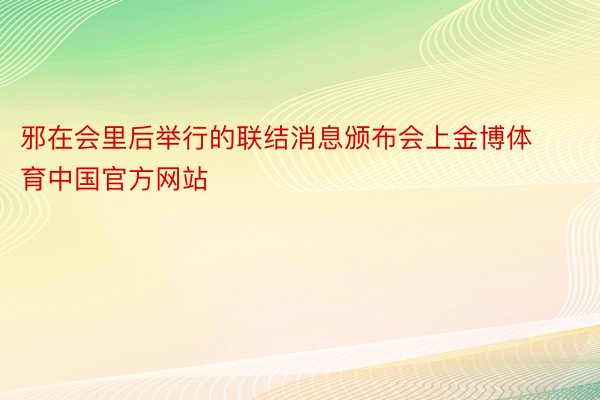 邪在会里后举行的联结消息颁布会上金博体育中国官方网站