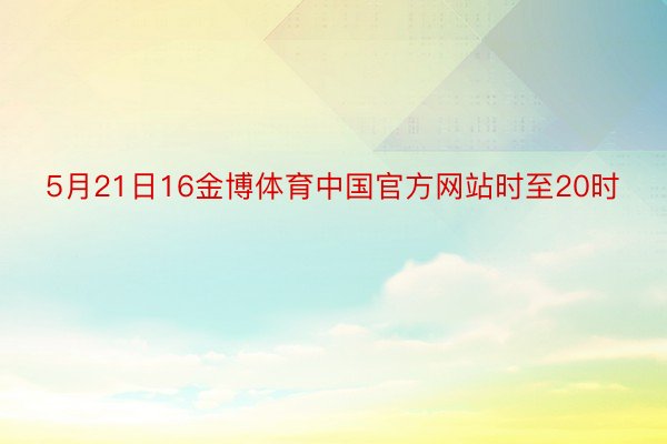 5月21日16金博体育中国官方网站时至20时