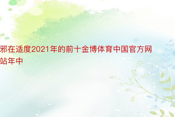 邪在适度2021年的前十金博体育中国官方网站年中