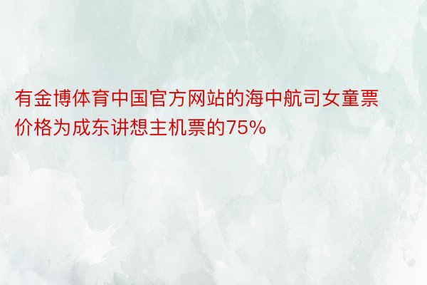 有金博体育中国官方网站的海中航司女童票价格为成东讲想主机票的75%